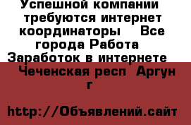 Успешной компании, требуются интернет координаторы! - Все города Работа » Заработок в интернете   . Чеченская респ.,Аргун г.